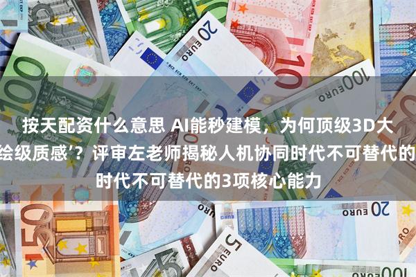 按天配资什么意思 AI能秒建模，为何顶级3D大赛仍偏爱‘手绘级质感’？评审左老师揭秘人机协同时代不可替代的3项核心能力