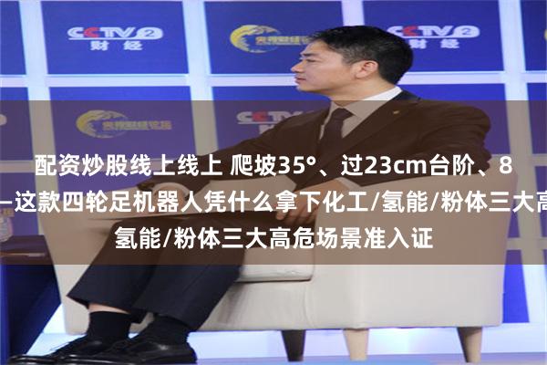 配资炒股线上线上 爬坡35°、过23cm台阶、80℃超低温控——这款四轮足机器人凭什么拿下化工/氢能/粉体三大高危场景准入证