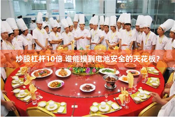 炒股杠杆10倍 谁能摸到电池安全的天花板？