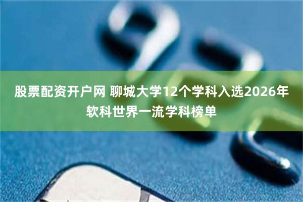 股票配资开户网 聊城大学12个学科入选2026年软科世界一流学科榜单