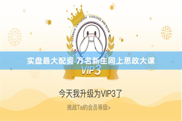 实盘最大配资 万名新生同上思政大课