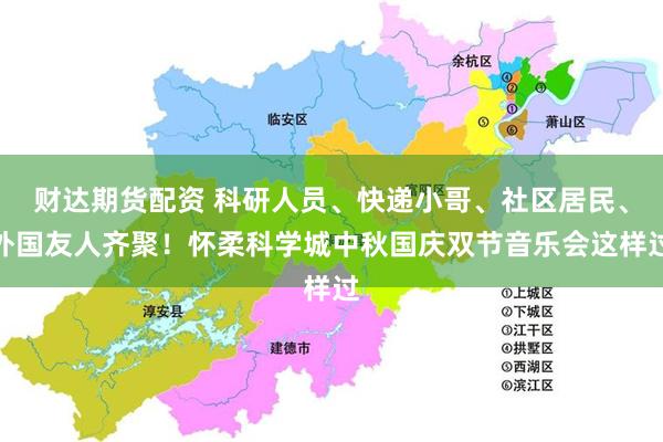 财达期货配资 科研人员、快递小哥、社区居民、外国友人齐聚！怀柔科学城中秋国庆双节音乐会这样过