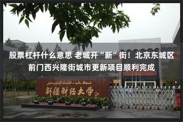 股票杠杆什么意思 老城开“新”街！北京东城区前门西兴隆街城市更新项目顺利完成