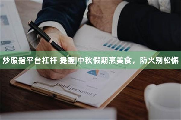 炒股指平台杠杆 提醒|中秋假期烹美食，防火别松懈
