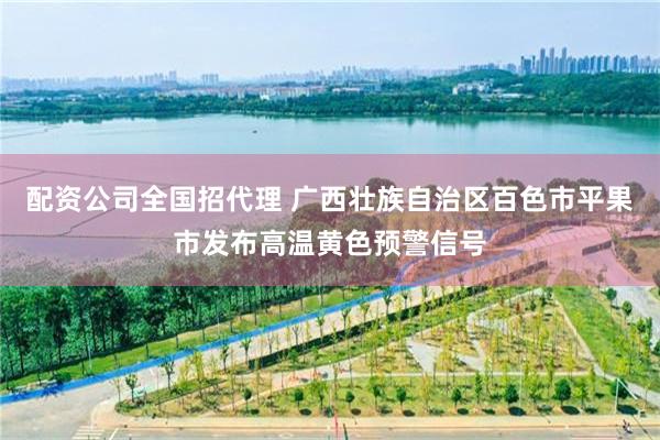 配资公司全国招代理 广西壮族自治区百色市平果市发布高温黄色预警信号