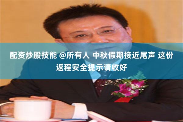 配资炒股技能 @所有人 中秋假期接近尾声 这份返程安全提示请收好