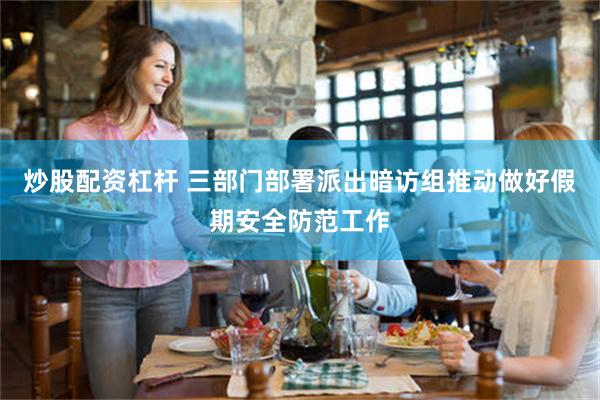 炒股配资杠杆 三部门部署派出暗访组推动做好假期安全防范工作