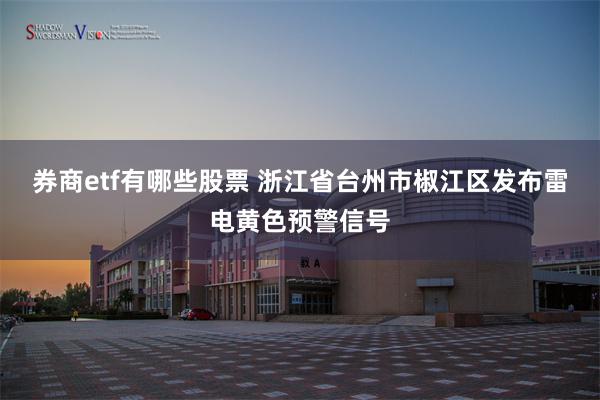 券商etf有哪些股票 浙江省台州市椒江区发布雷电黄色预警信号