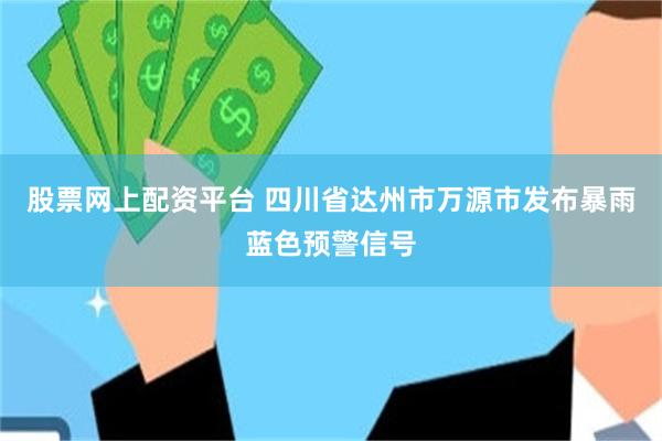 股票网上配资平台 四川省达州市万源市发布暴雨蓝色预警信号
