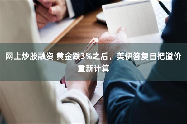 网上炒股融资 黄金跌3%之后，美伊答复日把溢价重新计算