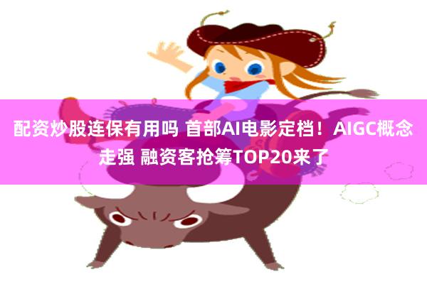 配资炒股连保有用吗 首部AI电影定档！AIGC概念走强 融资客抢筹TOP20来了