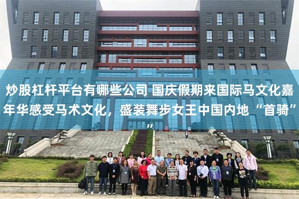 炒股杠杆平台有哪些公司 国庆假期来国际马文化嘉年华感受马术文化，盛装舞步女王中国内地 “首骑”