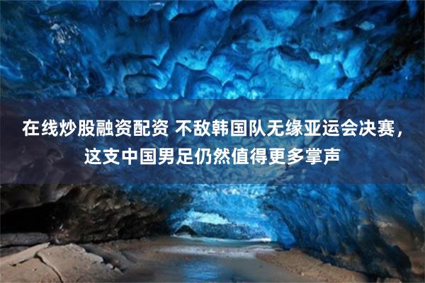 在线炒股融资配资 不敌韩国队无缘亚运会决赛，这支中国男足仍然值得更多掌声
