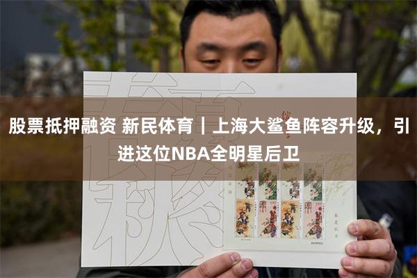 股票抵押融资 新民体育｜上海大鲨鱼阵容升级，引进这位NBA全明星后卫