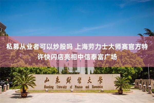 私募从业者可以炒股吗 上海劳力士大师赛官方特许快闪店亮相中信泰富广场