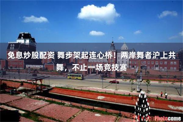 免息炒股配资 舞步架起连心桥！两岸舞者沪上共舞，不止一场竞技赛