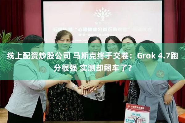 线上配资炒股公司 马斯克终于交卷：Grok 4.7跑分很强 实测却翻车了？