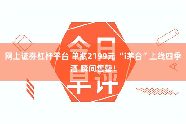 网上证劵杠杆平台 单瓶2199元 “i茅台”上线四季酒 瞬间售罄！
