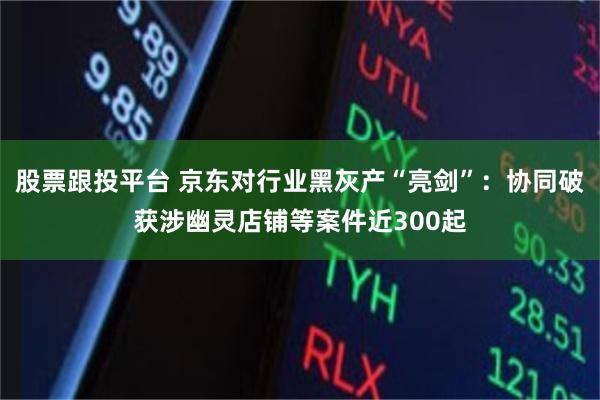 股票跟投平台 京东对行业黑灰产“亮剑”：协同破获涉幽灵店铺等案件近300起