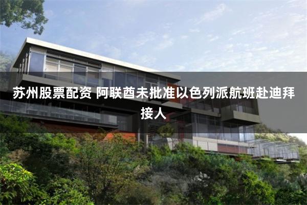 苏州股票配资 阿联酋未批准以色列派航班赴迪拜接人