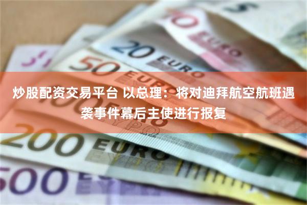 炒股配资交易平台 以总理：将对迪拜航空航班遇袭事件幕后主使进行报复