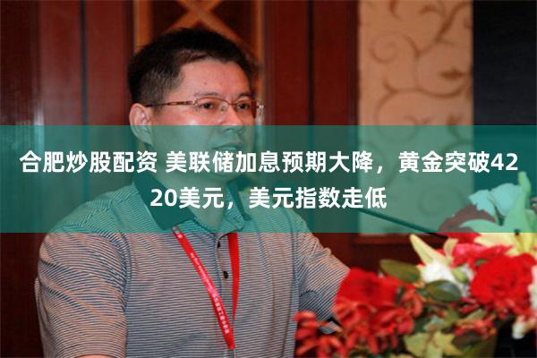 合肥炒股配资 美联储加息预期大降，黄金突破4220美元，美元指数走低