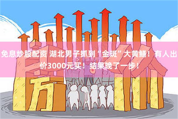免息炒股配资 湖北男子抓到“金斑”大黄鳝！有人出价3000元买！结果晚了一步！