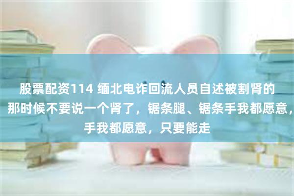 股票配资114 缅北电诈回流人员自述被割肾的亲身经历：那时候不要说一个肾了，锯条腿、锯条手我都愿意，只要能走