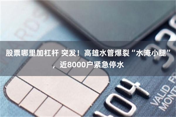 股票哪里加杠杆 突发！高雄水管爆裂“水淹小腿”，近8000户紧急停水