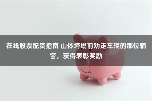 在线股票配资指南 山体垮塌前劝走车辆的那位辅警，获得表彰奖励
