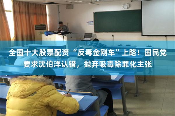 全国十大股票配资 “反毒金刚车”上路！国民党要求沈伯洋认错，抛弃吸毒除罪化主张