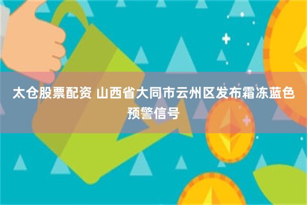 太仓股票配资 山西省大同市云州区发布霜冻蓝色预警信号