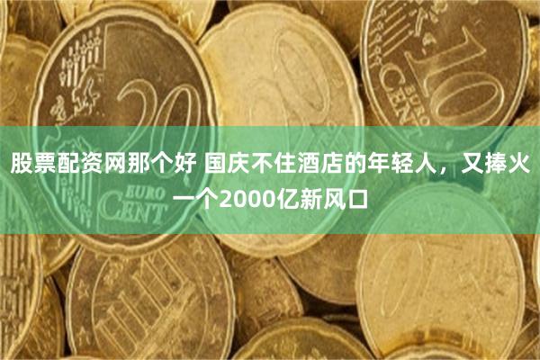 股票配资网那个好 国庆不住酒店的年轻人，又捧火一个2000亿新风口