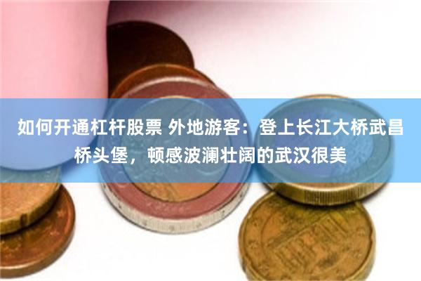如何开通杠杆股票 外地游客：登上长江大桥武昌桥头堡，顿感波澜壮阔的武汉很美