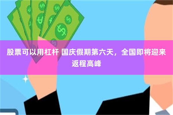股票可以用杠杆 国庆假期第六天，全国即将迎来返程高峰