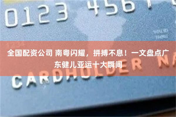 全国配资公司 南粤闪耀，拼搏不息！一文盘点广东健儿亚运十大瞬间