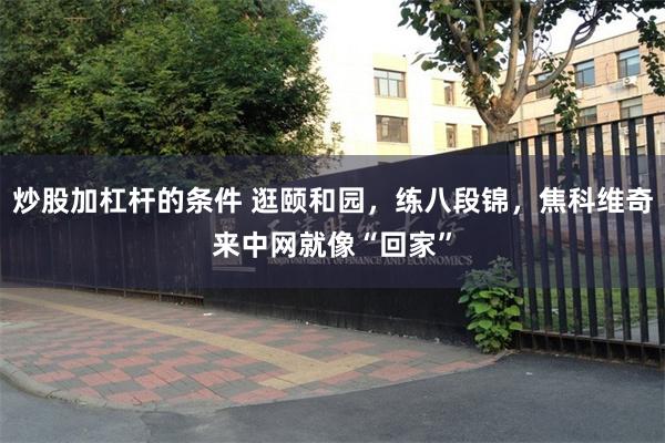 炒股加杠杆的条件 逛颐和园，练八段锦，焦科维奇来中网就像“回家”