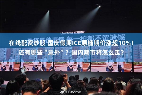 在线配资炒股 国庆假期ICE原糖期价涨超10%！还有哪些“意外”？国内期市将怎么走？