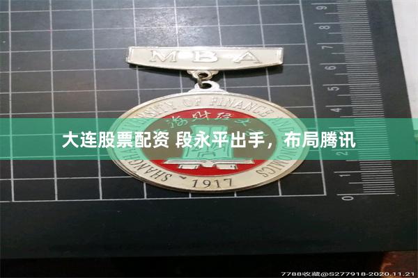 大连股票配资 段永平出手，布局腾讯