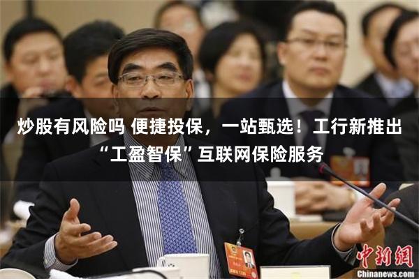 炒股有风险吗 便捷投保，一站甄选！工行新推出“工盈智保”互联网保险服务