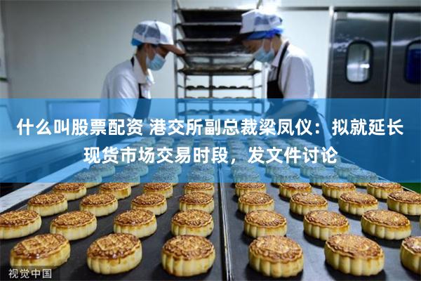 什么叫股票配资 港交所副总裁梁凤仪：拟就延长现货市场交易时段，发文件讨论