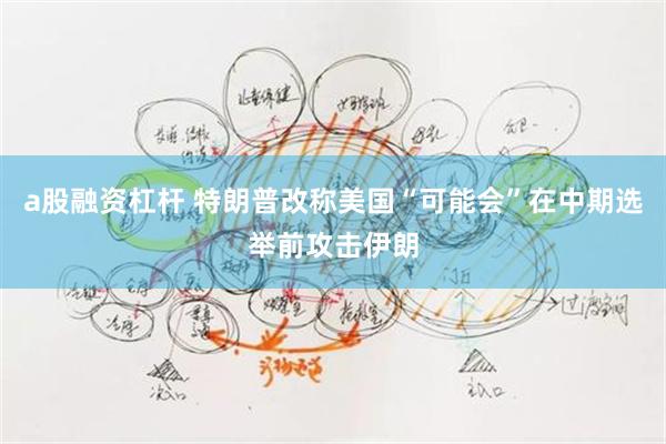 a股融资杠杆 特朗普改称美国“可能会”在中期选举前攻击伊朗