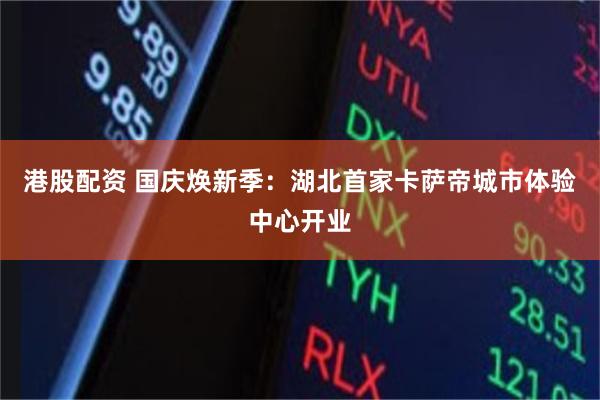 港股配资 国庆焕新季：湖北首家卡萨帝城市体验中心开业