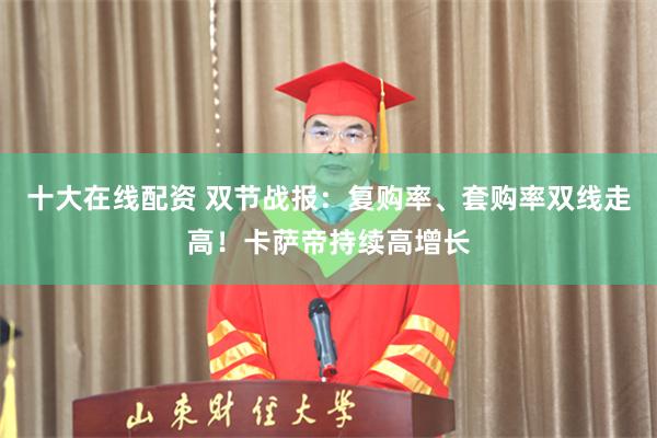 十大在线配资 双节战报：复购率、套购率双线走高！卡萨帝持续高增长