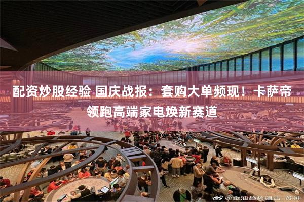 配资炒股经验 国庆战报：套购大单频现！卡萨帝领跑高端家电焕新赛道