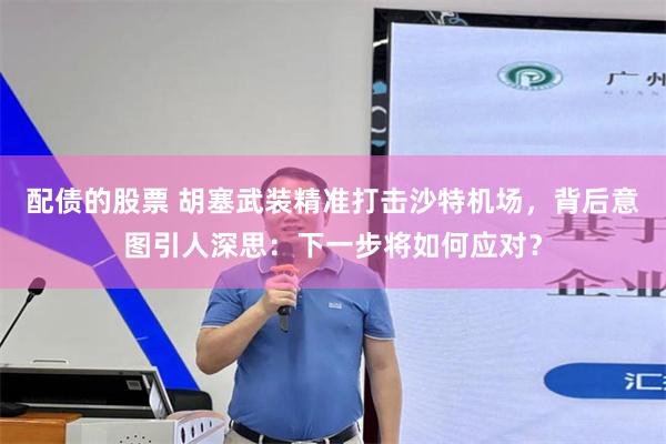 配债的股票 胡塞武装精准打击沙特机场，背后意图引人深思：下一步将如何应对？