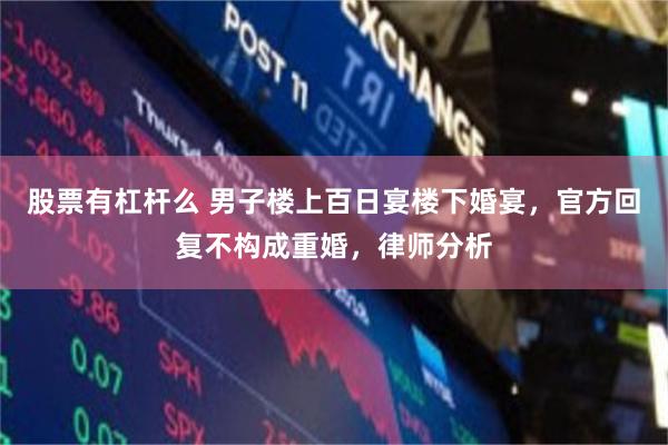 股票有杠杆么 男子楼上百日宴楼下婚宴,官方回复不构成重婚,律师分析