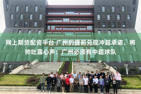 网上期货配资平台 广州豹提前兑现冲超承诺,将帅吐露心声:广州必须有中超球队