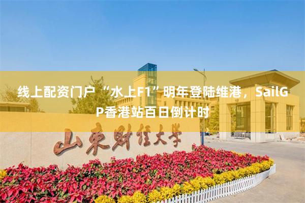 线上配资门户 “水上F1”明年登陆维港，SailGP香港站百日倒计时