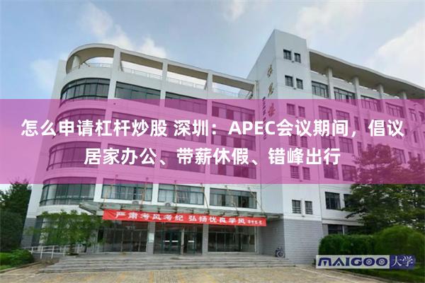 怎么申请杠杆炒股 深圳：APEC会议期间，倡议居家办公、带薪休假、错峰出行